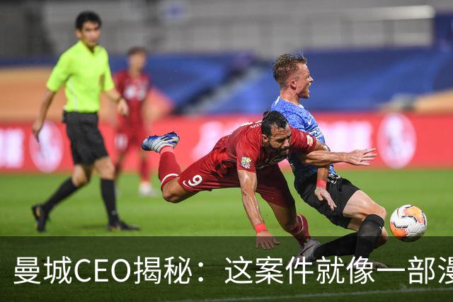 曼城CEO揭秘：这案件就像一部漫长的足球剧！