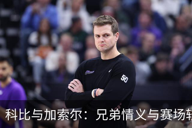 科比与加索尔：兄弟情义与赛场较量的奇妙碰撞