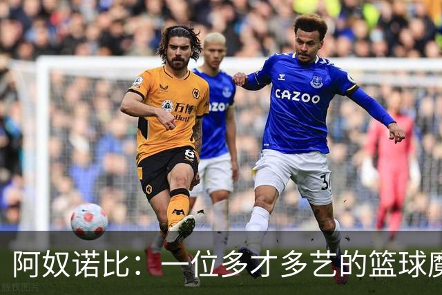 阿奴诺比：一位多才多艺的篮球魔术师正待发光！