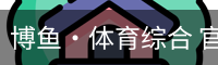 博鱼·体育综合 官方网站 China
